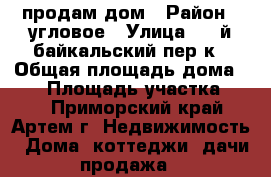 продам дом › Район ­ угловое › Улица ­ 2-й байкальский пер-к › Общая площадь дома ­ 82 › Площадь участка ­ 12 - Приморский край, Артем г. Недвижимость » Дома, коттеджи, дачи продажа   